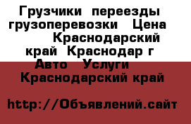 Грузчики ,переезды ,грузоперевозки › Цена ­ 250 - Краснодарский край, Краснодар г. Авто » Услуги   . Краснодарский край